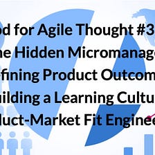 Food for Agile Thought #374: The Hidden Micromanager, Defining Product Outcomes, Product-Market…