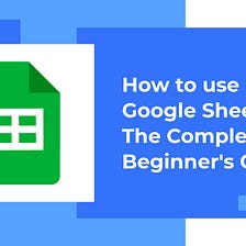 How to use Google Sheet: The Complete Beginner’s Guide