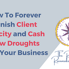 How To Forever Banish Client Scarcity and Cash Flow Droughts From Your Business