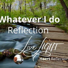 Heart Reflection — Livecast — Whatever I do Reflection
