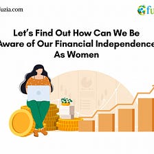 Let’s Find Out How Can We Be Aware of Our Financial Independence As Women