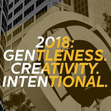 2018: Gentleness. Creativity. Intentional.