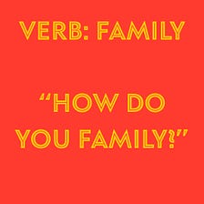 Verb: Family |  “How do you family?”