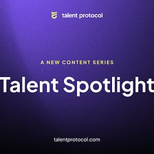 Presenting Talent Spotlight, a new content series by Talent Protocol