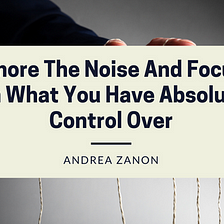 Ignore the Noise and Focus on What you Have Absolute Control Over