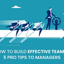 How to Build Effective Teams? 5 Pro tips to Managers