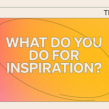 What Do You Do For Inspiration?