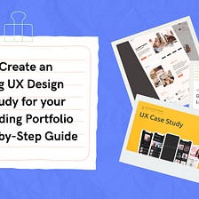How to Create an Amazing UX Design Case Study for your outstanding Portfolio — A Step-by-Step Guide