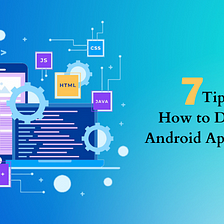Top 7 Tips for How to Develop Android Apps Better.