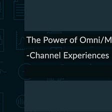 The Power of Omni/Multi-Channel Experiences