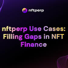 nftperp Use Cases — Filling Gaps in NFT Finance