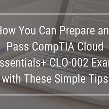 What is CompTIA Cloud Essentials+ CLO-002 And How to Study for It?