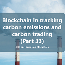 Blockchain applications in tracking carbon emissions and carbon trading (Part 33)