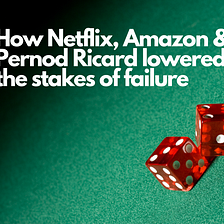 How Netflix, Amazon & Pernod Ricard lower the risks and stakes of failure