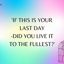 If This is Your Last Day –Did You Live it to the Fullest?