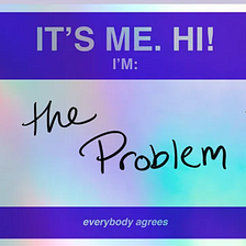 It’s Me. Hi. I’m The Problem. It’s Me.