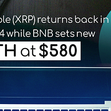 Ripple (XRP) returns back in top 4 while BNB sets new ATH at $580