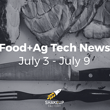 Food+Ag Tech News: July 3 - July 9