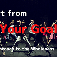 Start from Your Goal — Approach to the Wholeness