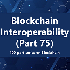Blockchain interoperability and how does it work? (Part 75)