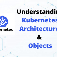 Understanding Kubernetes Architecture & Objects