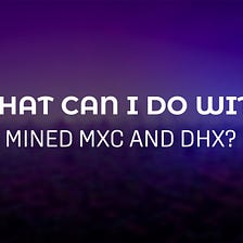 WHAT CAN I DO WITH MINED MXC AND DHX?