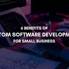 6 Benefits Of Custom Software Development For Your Small Business