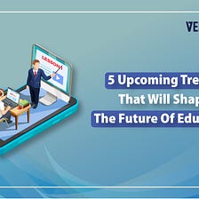 5 Upcoming Trends That Will Shape The Future Of Education