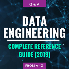 Data Engineering — Complete Reference Guide From A-Z [2019]
