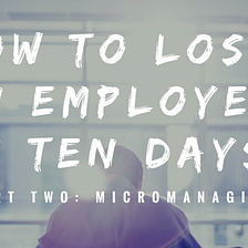 How to Lose an Employee in Ten Days, Part 2