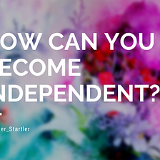 How can you be independent?