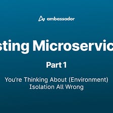 Testing Microservices: You’re Thinking About (Environment) Isolation All Wrong