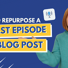 How to Repurpose a Podcast Episode into a Blog Post