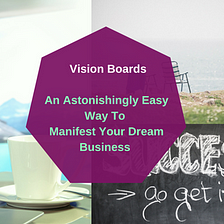 Vision Boards: An Astonishingly Easy Way To Manifest Your Dream Business