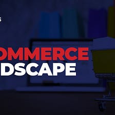 Understanding the E-commerce Landscape & Investment
