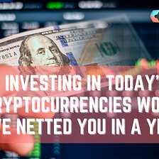 What Investing in Today’s Top 5 Cryptocurrencies Would Have Netted You In A Year