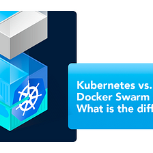 Kubernetes vs. Docker Swarm — What is the difference?