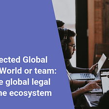 The Connected Global Business World or team: Having the global legal team in one ecosystem