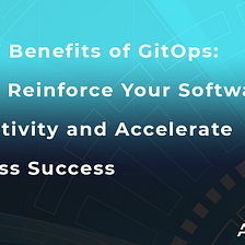 Top 7 Benefits of GitOps: How to Reinforce Your Software Productivity and Accelerate Business…