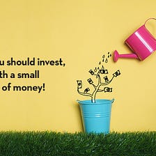 WHY YOU SHOULD INVEST, EVEN WITH A SMALL AMOUNT OF MONEY.