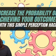 Increase the Probability of Achieving Your Outcomes with This Simple Perception Hack