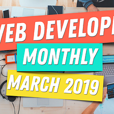 Web Developer Monthly 💻🚀 March 2019