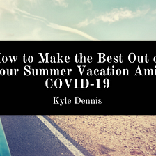 How to Make the Best Out of Your Summer Vacation Amid COVID-19