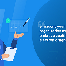 5 reasons your organization *must* embrace qualified electronic signatures