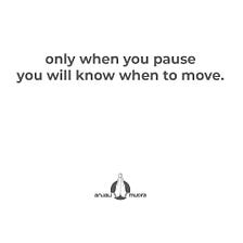 Move to practice the art of pausing. 
Pause to practice the art of moving.