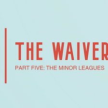 The Waiver Claim Pt. 5—The Minor Leagues
