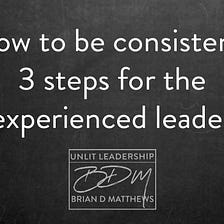 How to be Consistent: 3 Steps Leaders Can Immediately Apply