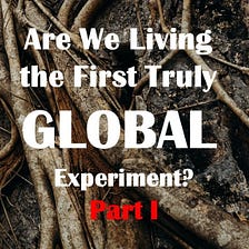 The First Truly GLOBAL Experiment? Part I