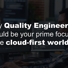 Why Quality Engineering should be your prime focus in the cloud-first world?