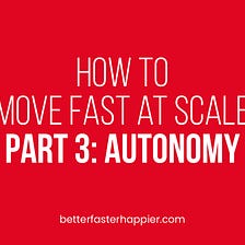 How to Move Fast at Scale, part 3: Autonomy